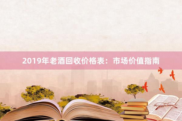 2019年老酒回收价格表：市场价值指南