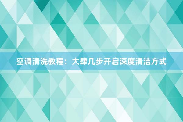 空调清洗教程：大肆几步开启深度清洁方式